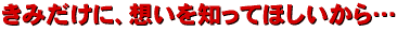 きみだけに、想いを知ってほしいから…