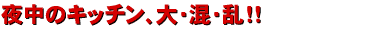 夜中のキッチン、大・混・乱!!